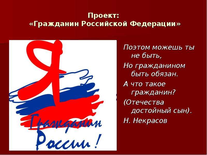 Презентация Проект: «Гражданин Российской Федерации» Поэтом можешь ты не быть, Но гражданином быть обязан. А что такое гражданин? (Отечества