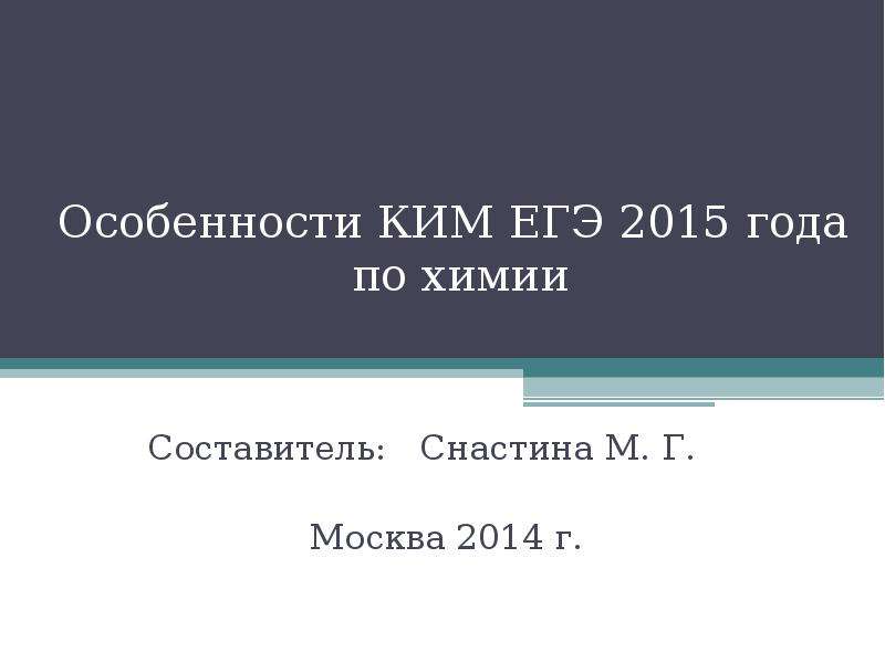 Презентация Особенности КИМ ЕГЭ 2015 года по химии Составитель: Снастина М. Г. Москва 2014 г.