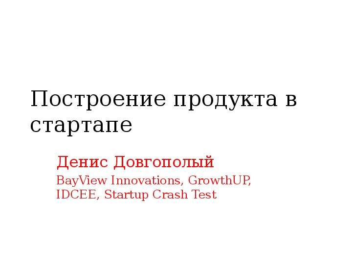 Презентация Построение продукта в стартапе Денис Довгополый BayView Innovations, GrowthUP, IDCEE, Startup Crash Test