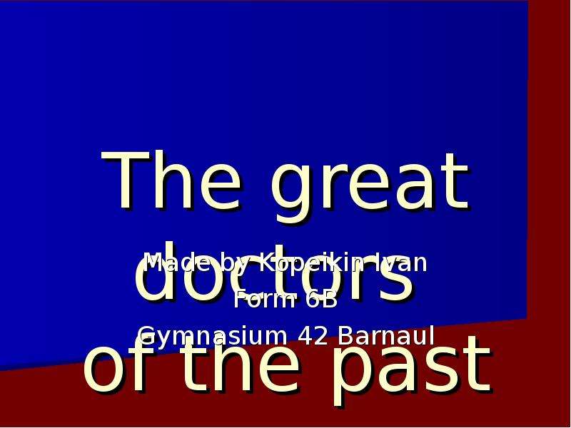 Презентация The great doctors of the past Made by Kopeikin Ivan Form 6B Gymnasium 42 Barnaul