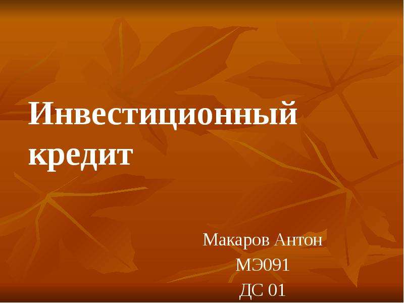 Презентация Инвестиционный кредит Макаров Антон МЭ091 ДС 01