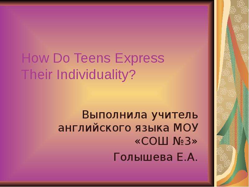 Презентация How Do Teens Express Their Individuality? Выполнила учитель английского языка МОУ «СОШ 3» Голышева Е. А.