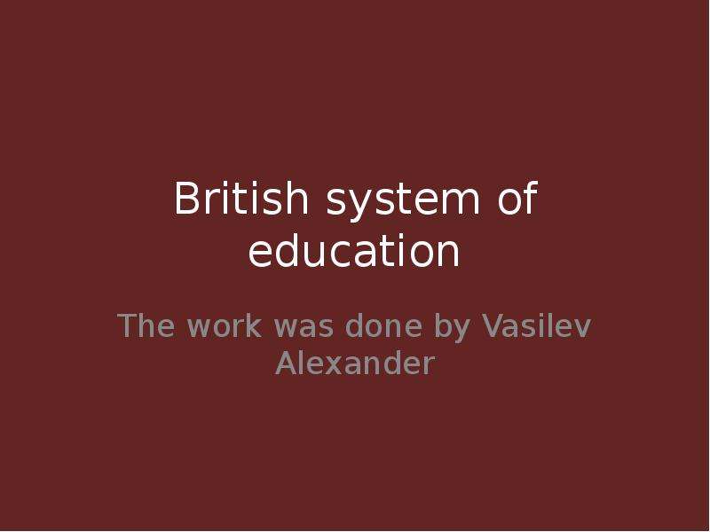 Презентация British system of education The work was done by Vasilev Alexander