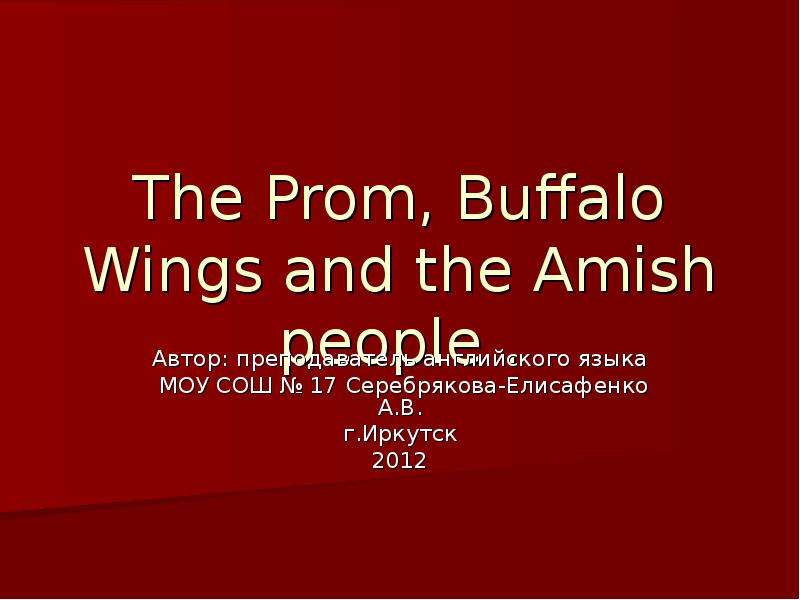 Презентация The Prom, Buffalo Wings and the Amish people . Автор: преподаватель английского языка МОУ СОШ  17 Серебрякова-Елисафенко А. В. г. Иркутск 2012