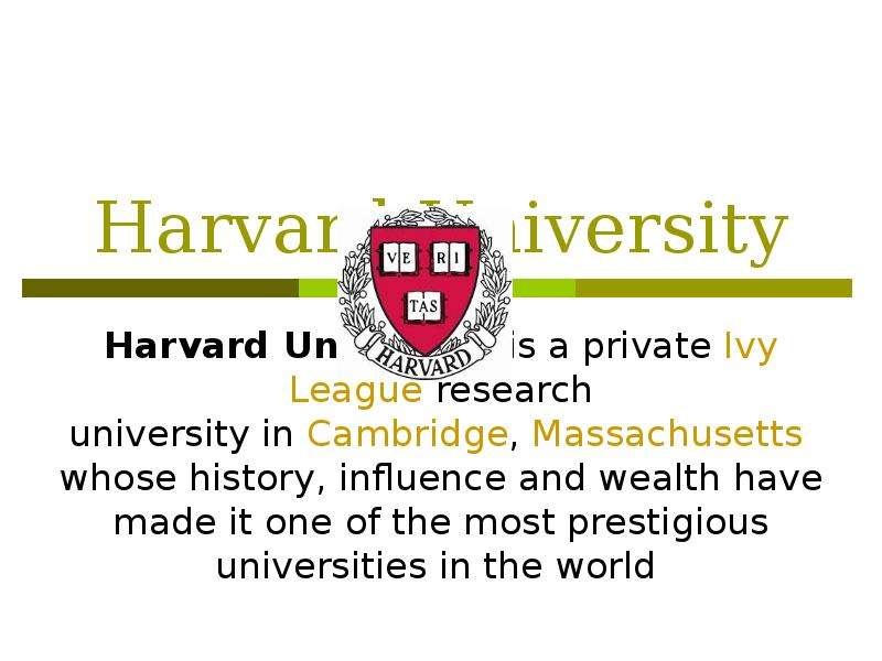 Презентация Harvard University Harvard University is a private Ivy League research university in Cambridge, Massachusetts whose history, influence and wealth have made it one of the most prestigious univer