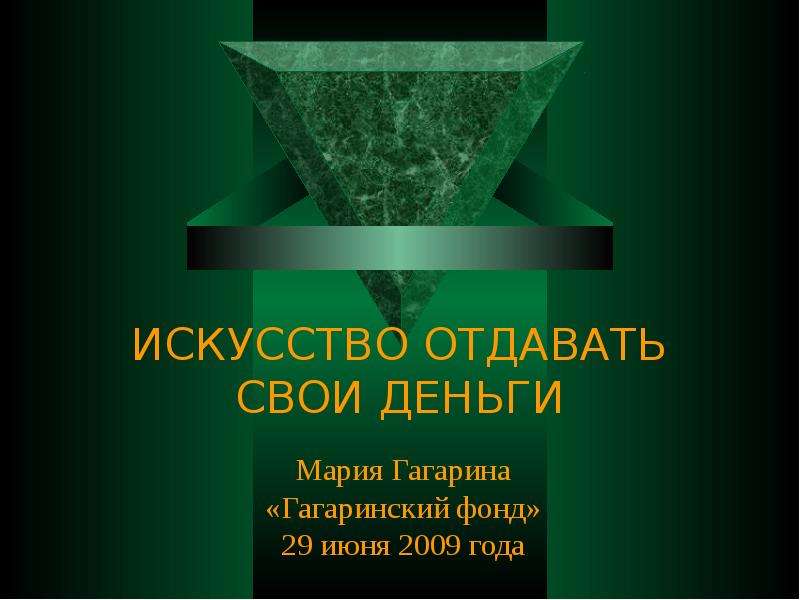 Презентация ИСКУССТВО ОТДАВАТЬ СВОИ ДЕНЬГИ Мария Гагарина «Гагаринский фонд» 29 июня 2009 года