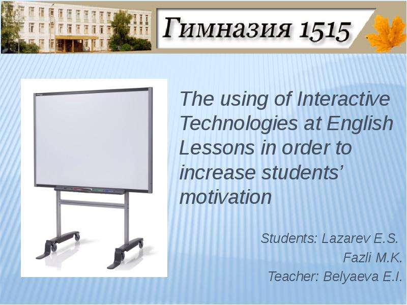 Презентация The using of Interactive Technologies at English Lessons in order to increase students motivation Students: Lazarev E. S. Fazli M. K. Teacher: Belyaeva E. I.