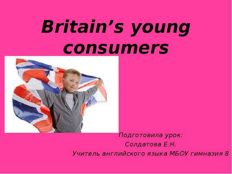 Презентация Britains young consumers Подготовила урок: Солдатова Е. Н. Учитель английского языка МБОУ гимназия 8