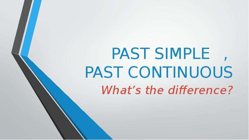 Презентация PAST SIMPLE , PAST CONTINUOUS Whats the difference?