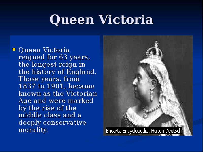 Презентация Queen Victoria Queen Victoria reigned for 63 years, the longest reign in the history of England. Those years, from 1837 to 1901, became known as the Victorian Age and were marked by the rise of the middle class and a deeply conservative mo
