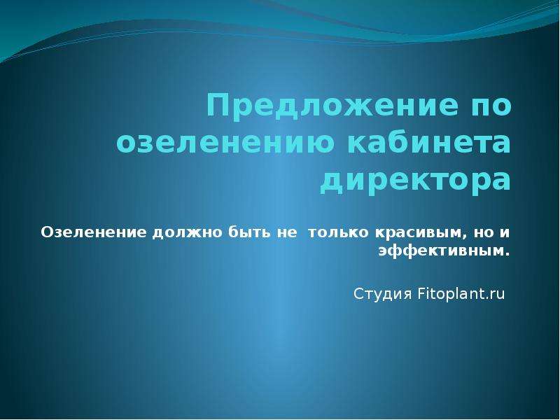 Презентация Предложение по озеленению кабинета директора Озеленение должно быть не только красивым, но и эффективным. Студия Fitoplant. ru