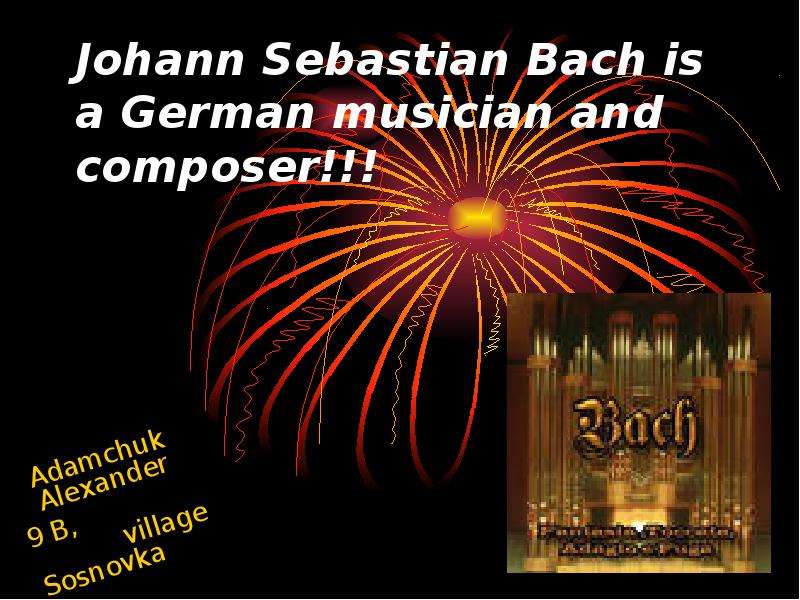 Презентация Johann Sebastian Bach is a German musician and composer!!! Adamchuk Alexander 9 B, village Sosnovka