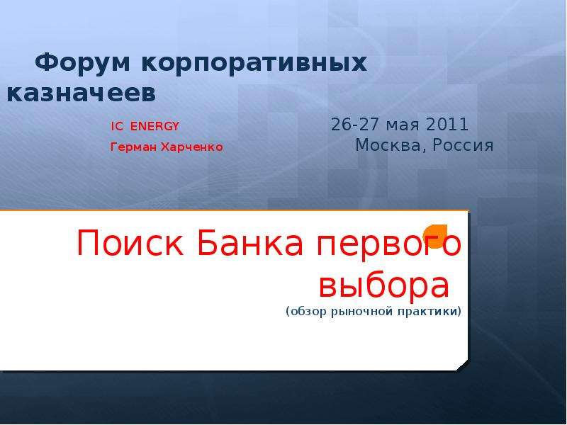 Презентация Поиск Банка первого выбора (обзор рыночной практики) IC ENERGY 26-27 мая 2011 Герман Харченко  Москва, Россия