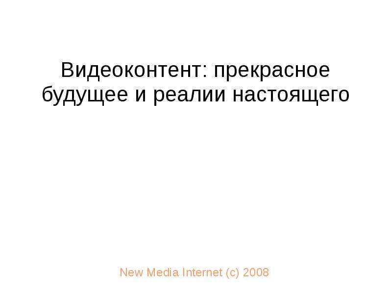 Презентация Видеоконтент: прекрасное будущее и реалии настоящего New Media Internet (с) 2008