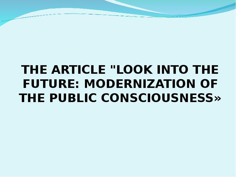 Презентация THE ARTICLE "LOOK INTO THE FUTURE: MODERNIZATION OF THE PUBLIC CONSCIOUSNESS»