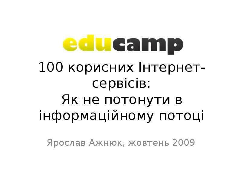 Презентация 100 корисних Інтернет-сервісів: Як не потонути в інформаційному потоці Ярослав Ажнюк, жовтень 2009