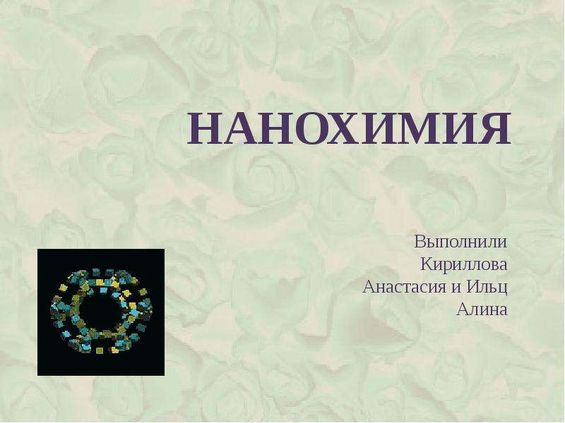 Презентация Нанохимия Выполнили Кириллова Анастасия и Ильц Алина