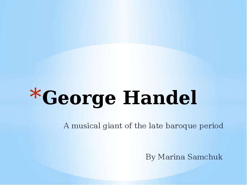 Презентация George Handel A musical giant of the late baroque period By Marina Samchuk