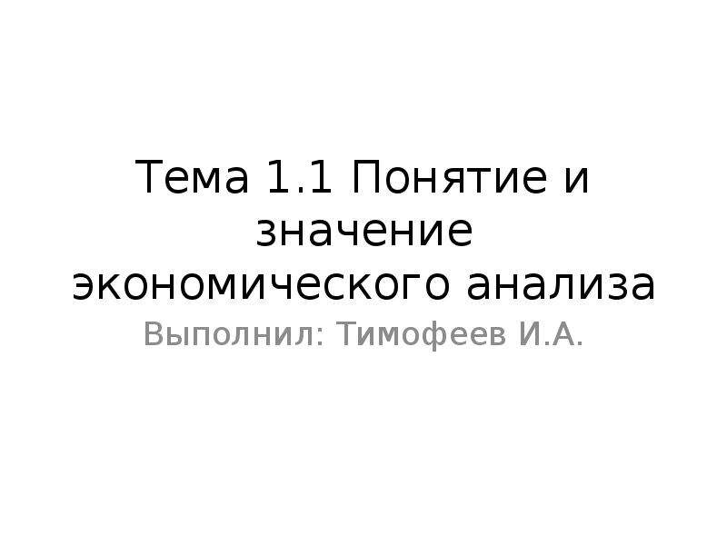 Презентация Тема 1. 1 Понятие и значение экономического анализа Выполнил: Тимофеев И. А.