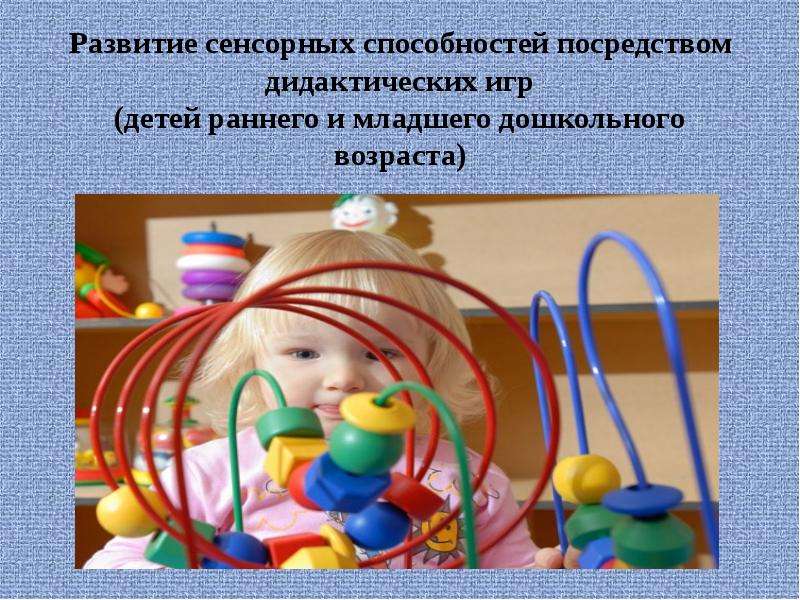 Презентация Развитие сенсорных способностей посредством дидактических игр (детей раннего и младшего дошкольного возраста)
