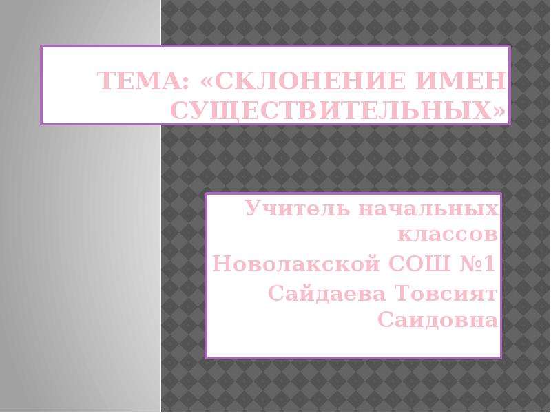 Презентация Тема: «Склонение имен существительных» Учитель начальных классов Новолакской СОШ 1 Сайдаева Товсият Саидовна