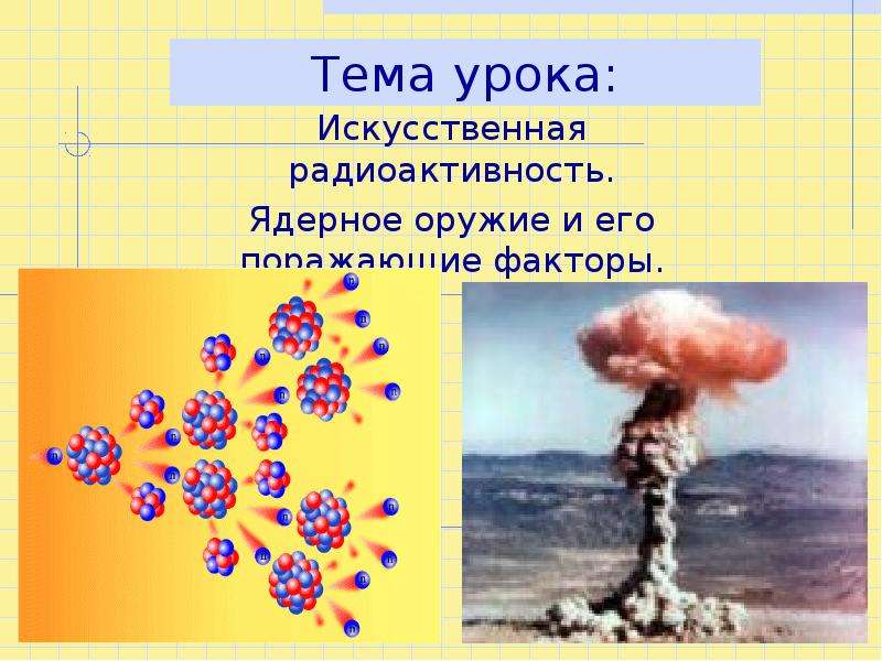 Презентация Тема урока: Искусственная радиоактивность. Ядерное оружие и его поражающие факторы.