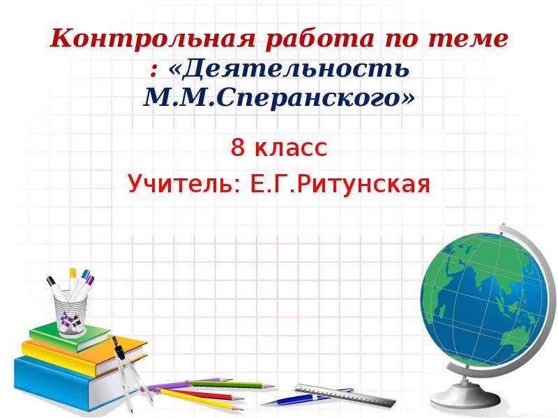Презентация Контрольная работа по теме : «Деятельность М. М. Сперанского» 8 класс Учитель: Е. Г. Ритунская