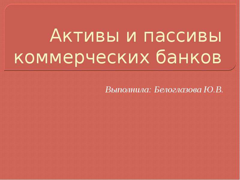 Презентация Активы и пассивы коммерческих банков Выполнила: Белоглазова Ю. В.