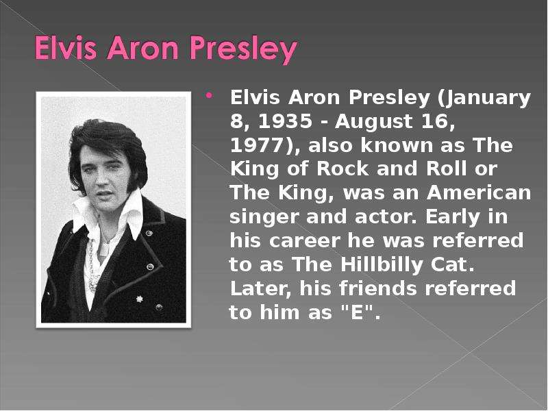 Презентация Elvis Aron Presley (January 8, 1935 - August 16, 1977), also known as The King of Rock and Roll or The King, was an American singer and actor. Early in his career he was referred to as The Hillbilly Cat. Later, his friends referred to him a