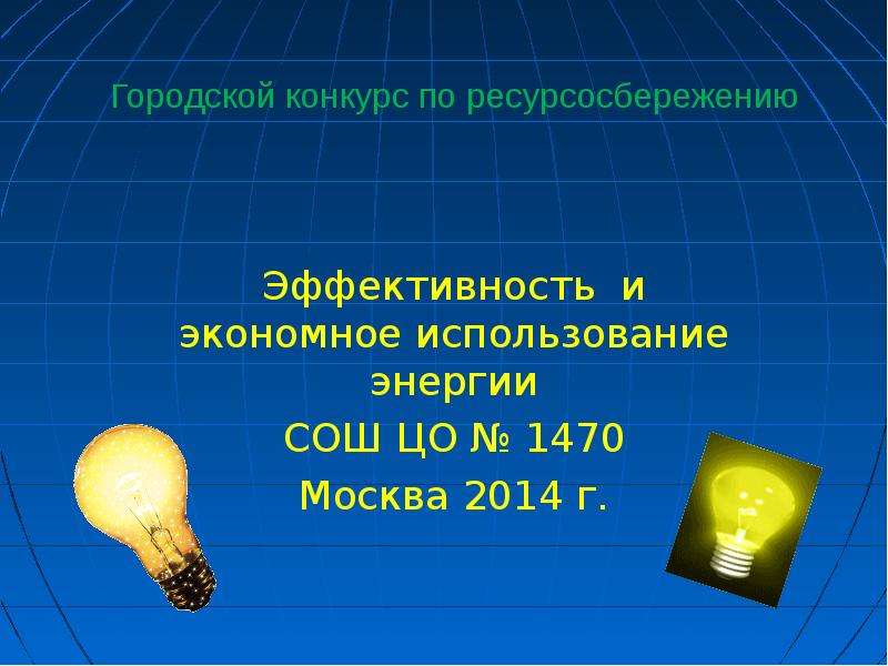 Презентация Городской конкурс по ресурсосбережению Эффективность и экономное использование энергии СОШ ЦО  1470 Москва 2014 г.