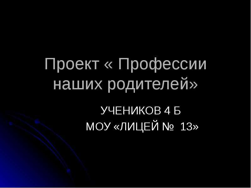 Презентация Проект « Профессии наших родителей» УЧЕНИКОВ 4 Б МОУ «ЛИЦЕЙ  13»