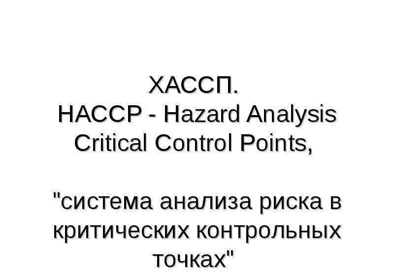 Презентация ХАССП. HACCP - Hazard Analysis Critical Control Points, "система анализа риска в критических контрольных точках"