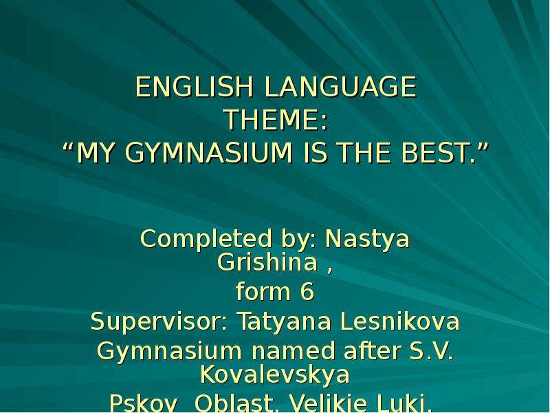 Презентация ENGLISH LANGUAGE THEME: MY GYMNASIUM IS THE BEST.  Completed by: Nastya Grishina , form 6 Supervisor: Tatyana Lesnikova Gymnasium named after S. V. Kovalevskya Pskov Oblast, Velikie Luki. 2009