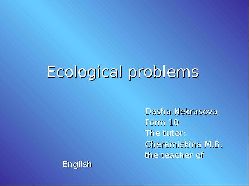 Презентация Ecological problems Dasha Nekrasova Form 10 The tutor: Cheremiskina M. B. the te