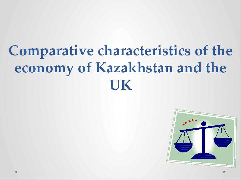 Презентация Comparative characteristics of the economy of Kazakhstan and the UK
