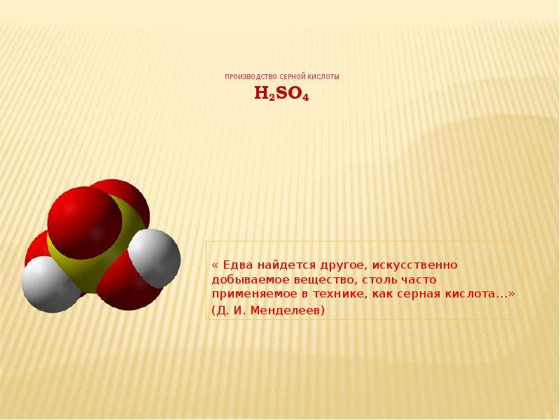 Презентация Производство серной кислоты H2SO4 « Едва найдется другое, искусственно добываемое вещество, столь часто применяемое в технике, как серная кислота…» (Д. И. Менделеев)
