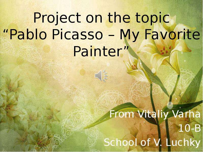 Презентация Project on the topic Pablo Picasso – My Favorite Painter From Vitaliy Varha 10-B School of V. Luchky