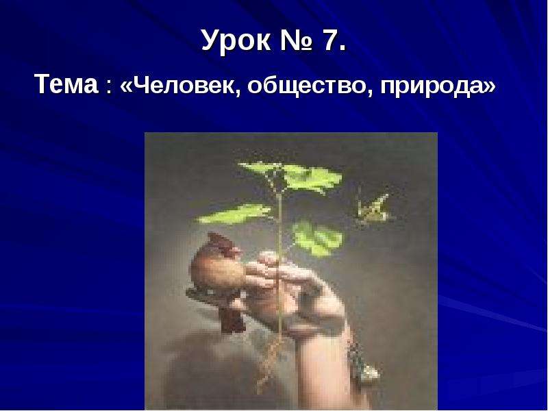 Презентация Урок  7. Тема : «Человек, общество, природа»