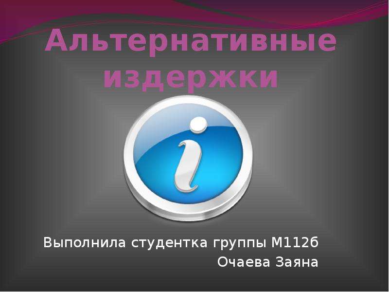 Презентация Альтернативные издержки Выполнила студентка группы М112б Очаева Заяна