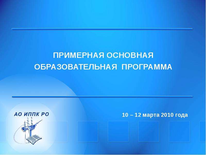 Презентация ПРИМЕРНАЯ ОСНОВНАЯ ОБРАЗОВАТЕЛЬНАЯ ПРОГРАММА 10 – 12 марта 2010 года