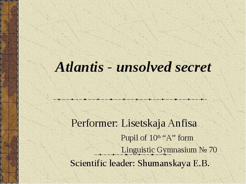 Презентация Atlantis - unsolved secret Performer: Lisetskaja Anfisa Pupil of 10th A form Linguistic Gymnasium  70 Scientific leader: Shumanskaya E. B.