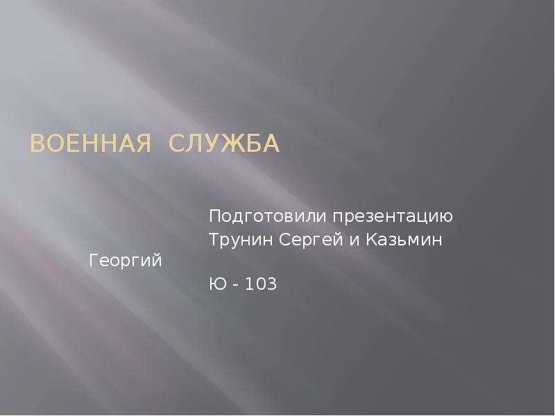 Презентация Военная служба Подготовили презентацию Трунин Сергей и Казьмин Георгий Ю - 103