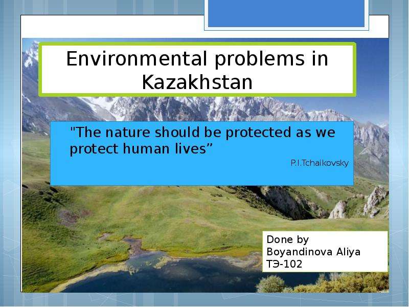 Презентация Environmental problems in Kazakhstan "The nature should be protected as we protect human lives P. I. Tchaikovsky