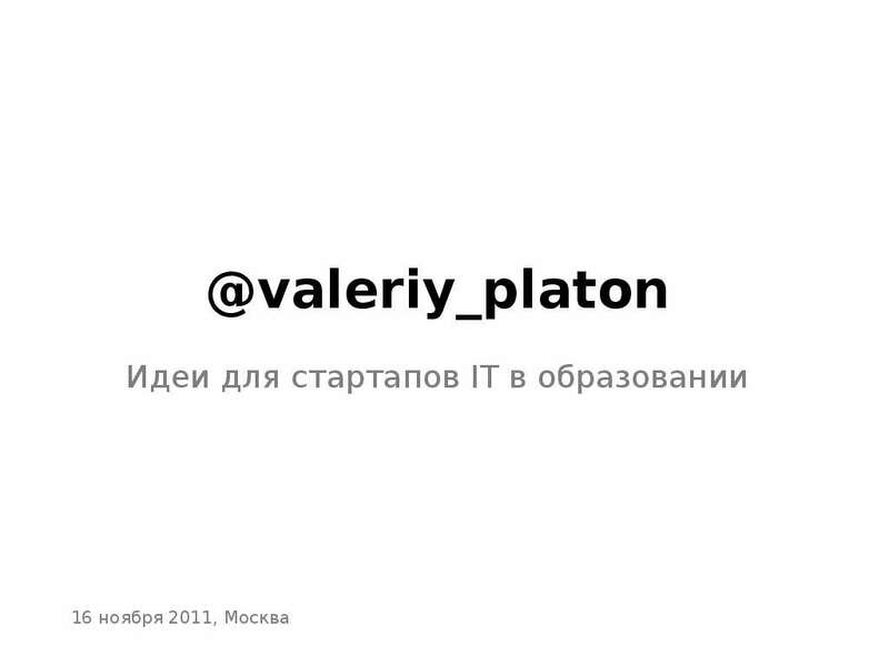 Презентация valeriyplaton Идеи для стартапов IT в образовании 16 ноября 2011, Москва. - презентация