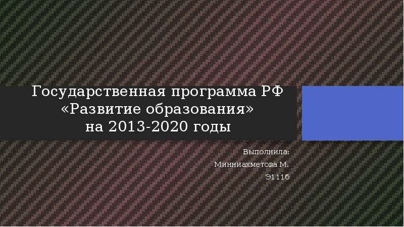 Презентация Государственная программа РФ «Развитие образования» на 2013-2020 годы Выполнила: Минниахметова М. Э111б