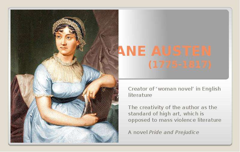 Презентация Jane Austen (1775-1817) Creator of woman novel in English literature The creativity of the author as the standard of high art, which is opposed to mass violence literature A novel Pride and Prejudice