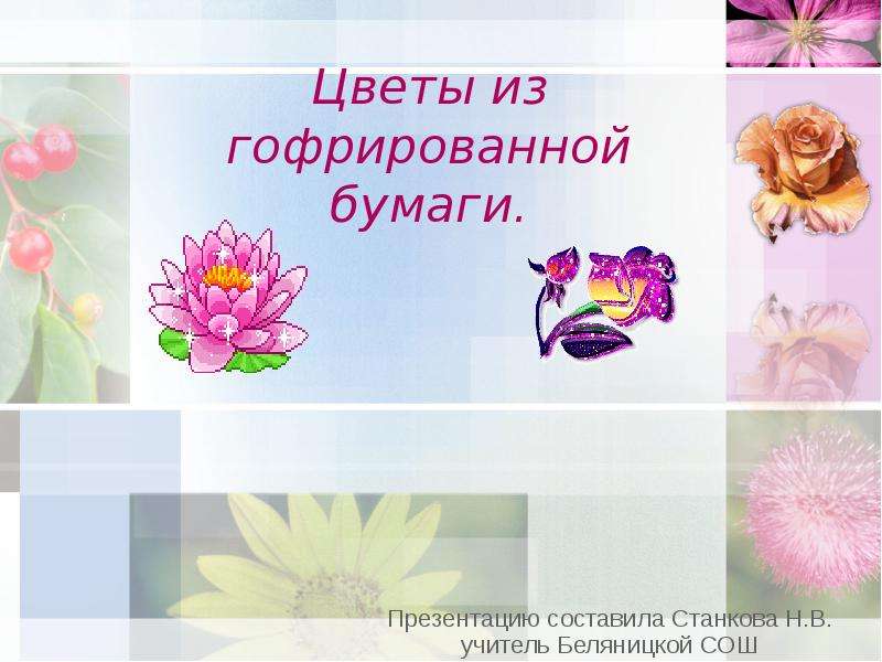 Презентация Цветы из гофрированной бумаги. Презентацию составила Станкова Н. В. учитель Беляницкой СОШ