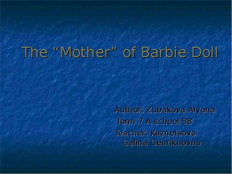 Презентация The Mother of Barbie Doll Author: Zubakova Alyona form 7 A school 88 Teacher: Kuznetsova Galina Genrikhovna