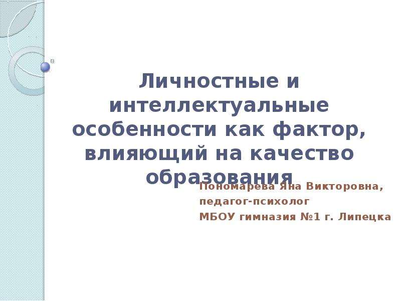 Презентация Личностные и интеллектуальные особенности как фактор, влияющий на качество образования Пономарева Яна Викторовна, педагог-психо