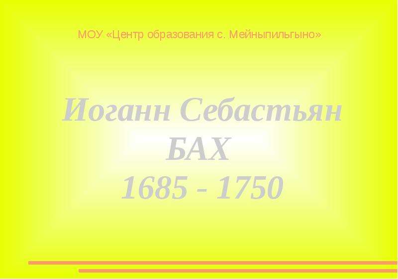 Презентация МОУ «Центр образования с. Мейныпильгыно» Иоганн Себастьян БАХ 1685 - 1750